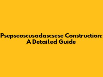 Psepseoscusadascsese Construction: A Detailed Guide