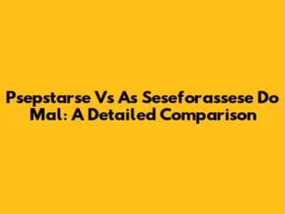 Psepstarse Vs As Seseforassese Do Mal: A Detailed Comparison