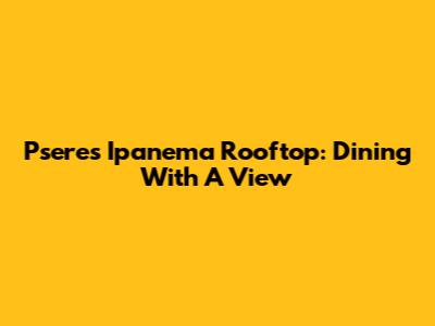 Psere's Ipanema Rooftop: Dining With A View