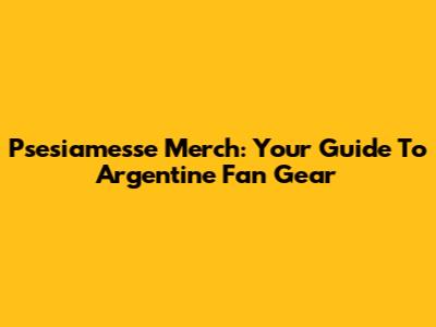 Psesiamesse Merch: Your Guide To Argentine Fan Gear