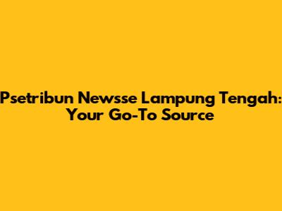 Psetribun Newsse Lampung Tengah: Your Go-To Source