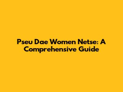 Pseu Dae Women Netse: A Comprehensive Guide