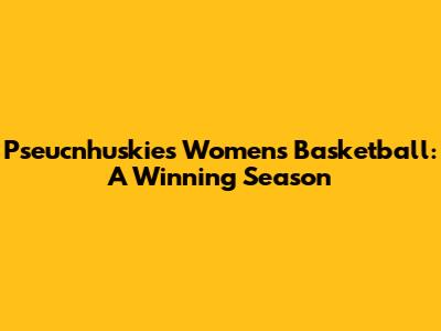 Pseucnhuskies Women's Basketball: A Winning Season