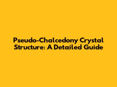 Pseudo-Chalcedony Crystal Structure: A Detailed Guide
