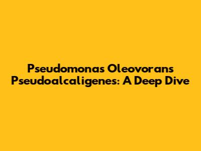 Pseudomonas Oleovorans Pseudoalcaligenes: A Deep Dive