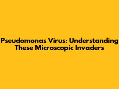 Pseudomonas Virus: Understanding These Microscopic Invaders