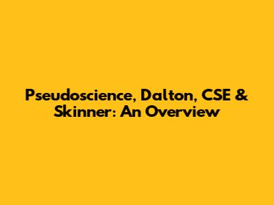 Pseudoscience, Dalton, CSE & Skinner: An Overview