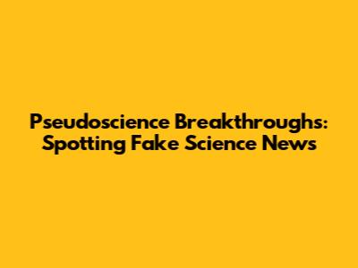 Pseudoscience Breakthroughs: Spotting Fake Science News