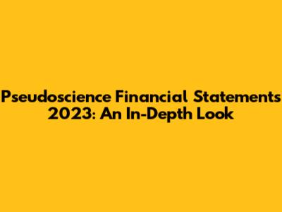 Pseudoscience Financial Statements 2023: An In-Depth Look