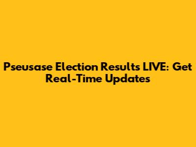 Pseusase Election Results LIVE: Get Real-Time Updates