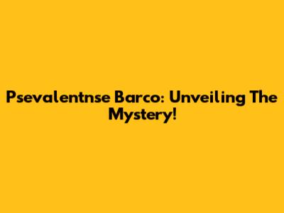 Psevalentnse Barco: Unveiling The Mystery!