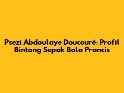 Psezi Abdoulaye Doucouré: Profil Bintang Sepak Bola Prancis