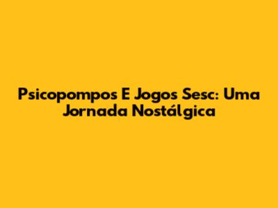 Psicopompos E Jogos Sesc: Uma Jornada Nostálgica
