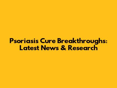 Psoriasis Cure Breakthroughs: Latest News & Research