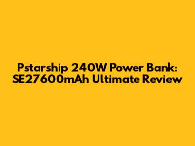 Pstarship 240W Power Bank: SE27600mAh Ultimate Review