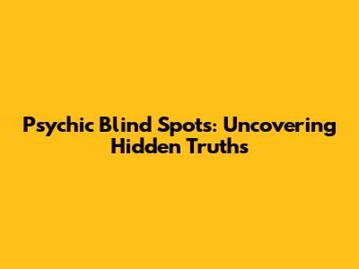 Psychic Blind Spots: Uncovering Hidden Truths