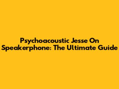 Psychoacoustic Jesse On Speakerphone: The Ultimate Guide