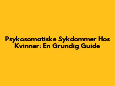 Psykosomatiske Sykdommer Hos Kvinner: En Grundig Guide