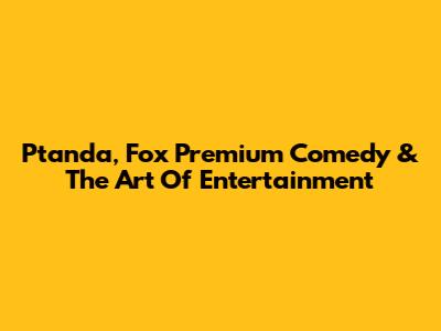 Ptanda, Fox Premium Comedy & The Art Of Entertainment