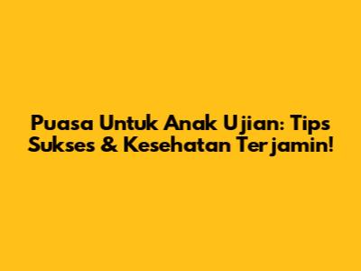 Puasa Untuk Anak Ujian: Tips Sukses & Kesehatan Terjamin!