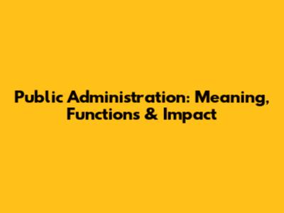 Public Administration: Meaning, Functions & Impact