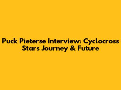 Puck Pieterse Interview: Cyclocross Star's Journey & Future
