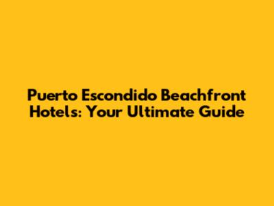Puerto Escondido Beachfront Hotels: Your Ultimate Guide