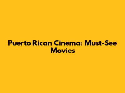 Puerto Rican Cinema: Must-See Movies