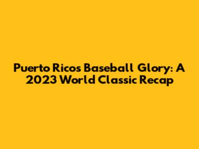 Puerto Rico's Baseball Glory: A 2023 World Classic Recap