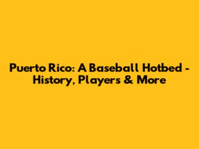 Puerto Rico: A Baseball Hotbed - History, Players & More