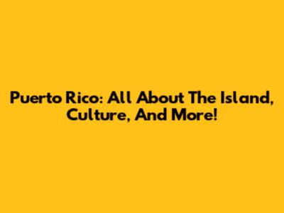 Puerto Rico: All About The Island, Culture, And More!