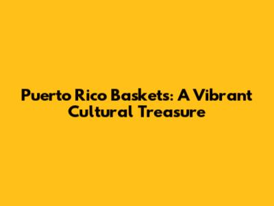Puerto Rico Baskets: A Vibrant Cultural Treasure