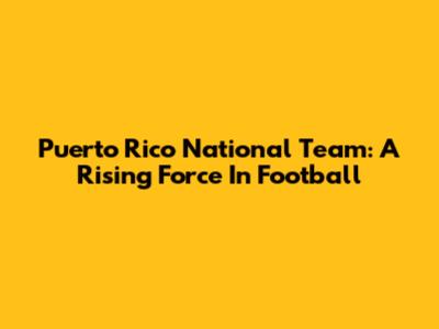 Puerto Rico National Team: A Rising Force In Football