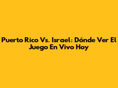 Puerto Rico Vs. Israel: Dónde Ver El Juego En Vivo Hoy