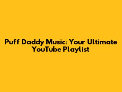 Puff Daddy Music: Your Ultimate YouTube Playlist