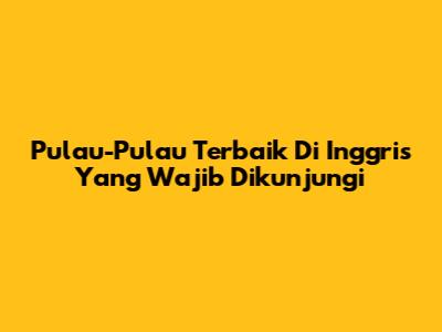 Pulau-Pulau Terbaik Di Inggris Yang Wajib Dikunjungi