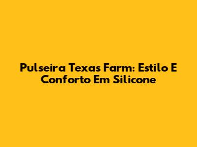 Pulseira Texas Farm: Estilo E Conforto Em Silicone
