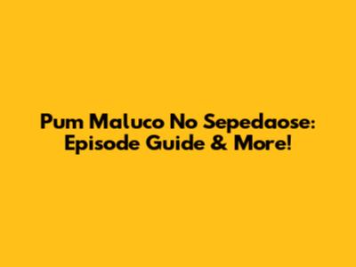 Pum Maluco No Sepedaose: Episode Guide & More!