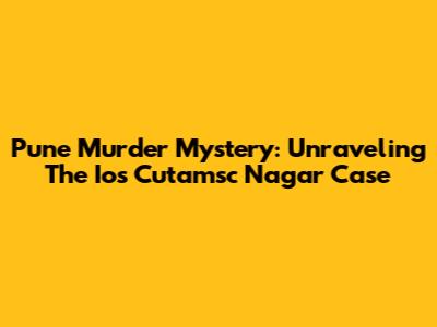 Pune Murder Mystery: Unraveling The Ios Cutamsc Nagar Case