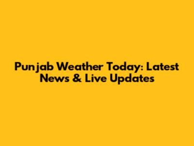 Punjab Weather Today: Latest News & Live Updates