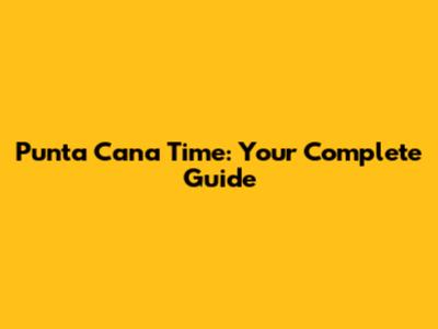 Punta Cana Time: Your Complete Guide