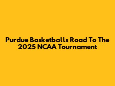 Purdue Basketball's Road To The 2025 NCAA Tournament