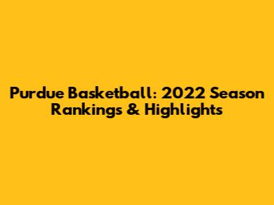 Purdue Basketball: 2022 Season Rankings & Highlights