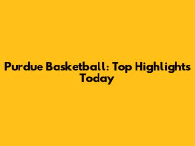 Purdue Basketball: Top Highlights Today