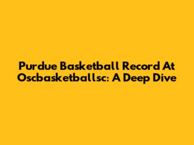 Purdue Basketball Record At Oscbasketballsc: A Deep Dive