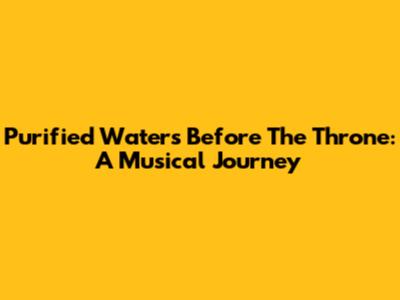 Purified Waters Before The Throne: A Musical Journey