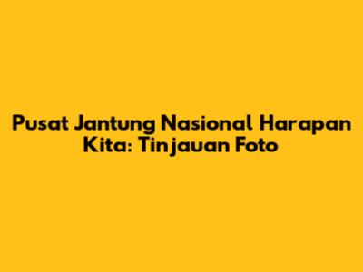 Pusat Jantung Nasional Harapan Kita: Tinjauan Foto