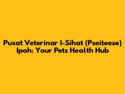 Pusat Veterinar I-Sihat (Pseiteese) Ipoh: Your Pet's Health Hub