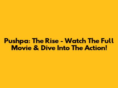 Pushpa: The Rise - Watch The Full Movie & Dive Into The Action!