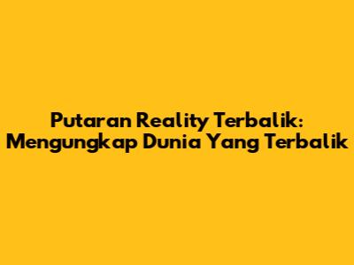 Putaran Reality Terbalik: Mengungkap Dunia Yang Terbalik
